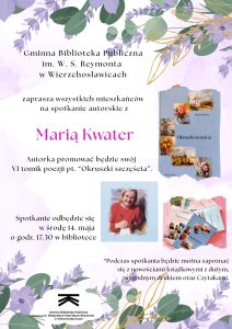 Gminna Biblioteka Publiczna im. W. S. Reymonta w Wierzchosławicach zaprasza wszystkich mieszkańców na spotkanie autorskie z Marią Kwater.
Autorka będzie promowała swój VI tomik poezji zatytułowany "Okruszki szczęścia".
Spotkanie odbędzie się w środę 14. maja o godz. 17.30 w bibliotece.

*Podczas spotkania będzie można zapoznać się z nowościami książkowymi z dużym, wygodnym drukiem oraz Czytakami.