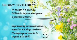 Drodzy Czytelnicy! 
w dniach 4-6 czerwca biblioteka będzie nieczynna z powodu urlopów
Zapraszamy do uzupełnienia zapasów
Pracujemy od pon do śr w godz. 8:00-18:00 