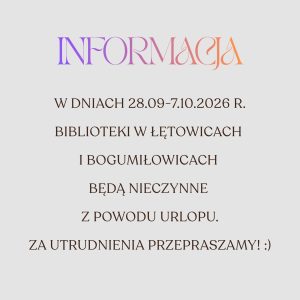 Informacj
W dniach 28.09-7.10.2026 r. biblioteki w Łętowicach 
i Bogumiłowicach 
będą nieczynne 
z powodu urlopu.
za utrudnienia przepraszamy! :)